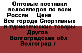 Оптовые поставки велосипедов по всей России  › Цена ­ 6 820 - Все города Спортивные и туристические товары » Другое   . Волгоградская обл.,Волгоград г.